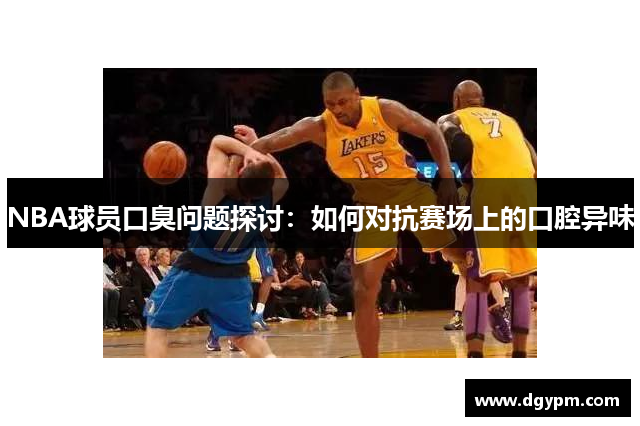 NBA球员口臭问题探讨：如何对抗赛场上的口腔异味