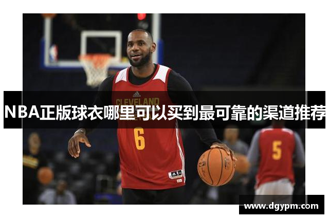 NBA正版球衣哪里可以买到最可靠的渠道推荐