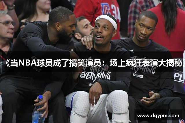 《当NBA球员成了搞笑演员：场上疯狂表演大揭秘》