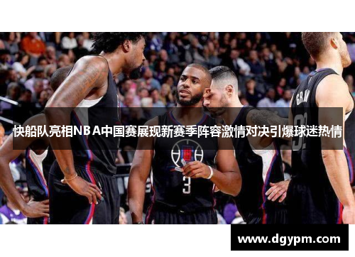 快船队亮相NBA中国赛展现新赛季阵容激情对决引爆球迷热情